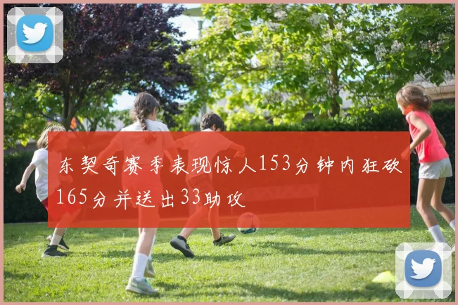 东契奇赛季表现惊人153分钟内狂砍165分并送出33助攻