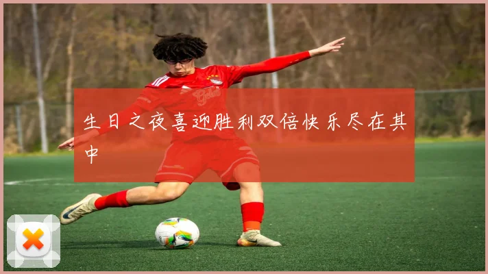 生日之夜喜迎胜利双倍快乐尽在其中