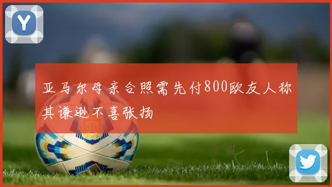 亚马尔母亲合照需先付800欧友人称其谦逊不喜张扬