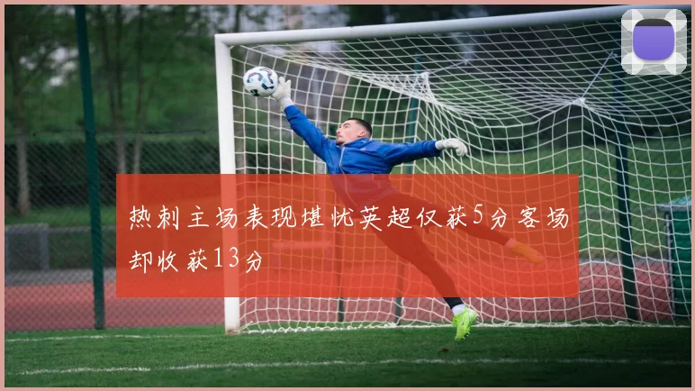 热刺主场表现堪忧英超仅获5分客场却收获13分