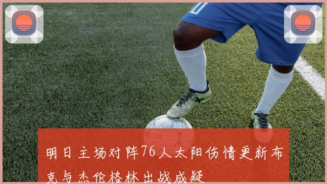 明日主场对阵76人太阳伤情更新布克与杰伦格林出战成疑