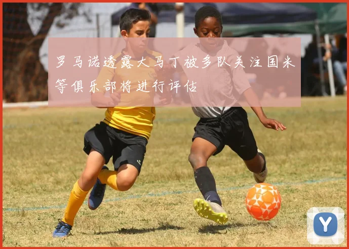 罗马诺透露大马丁被多队关注国米等俱乐部将进行评估