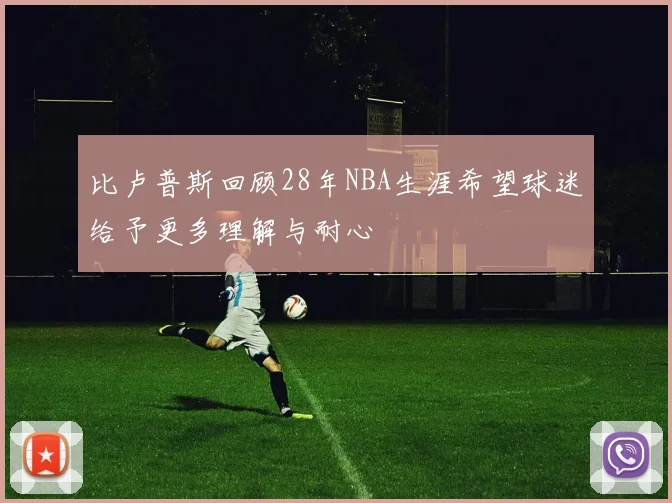 比卢普斯回顾28年NBA生涯希望球迷给予更多理解与耐心