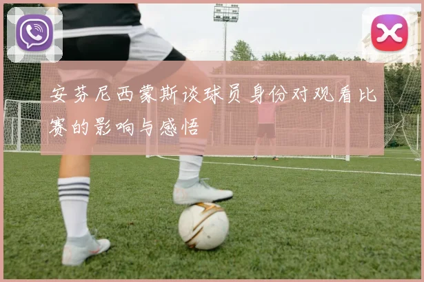 安芬尼西蒙斯谈球员身份对观看比赛的影响与感悟