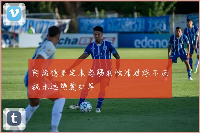 阿诺德坚定表态踢利物浦进球不庆祝永远热爱红军