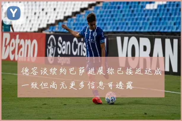 德容谈续约巴萨进展称已接近达成一致但尚无更多信息可透露