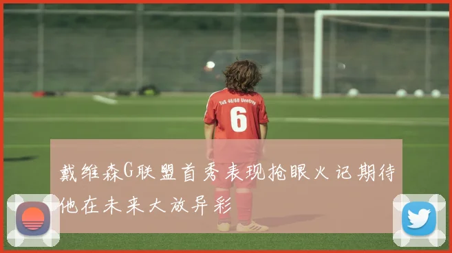 戴维森G联盟首秀表现抢眼火记期待他在未来大放异彩