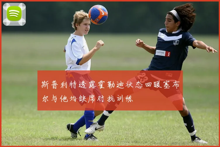 斯普利特透露霍勒迪状态回暖塞布尔与他均缺席对抗训练