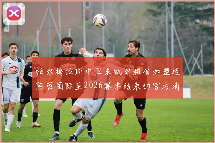 帕尔梅拉斯中卫米凯尔租借加盟迈阿密国际至2026赛季结束的官方消息