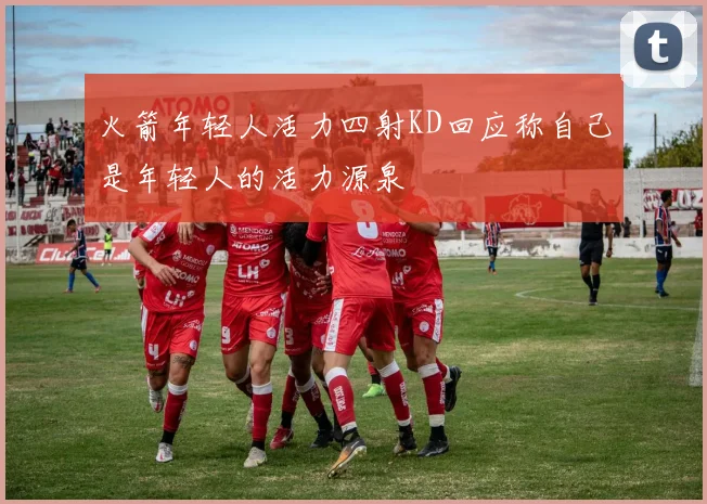 火箭年轻人活力四射KD回应称自己是年轻人的活力源泉