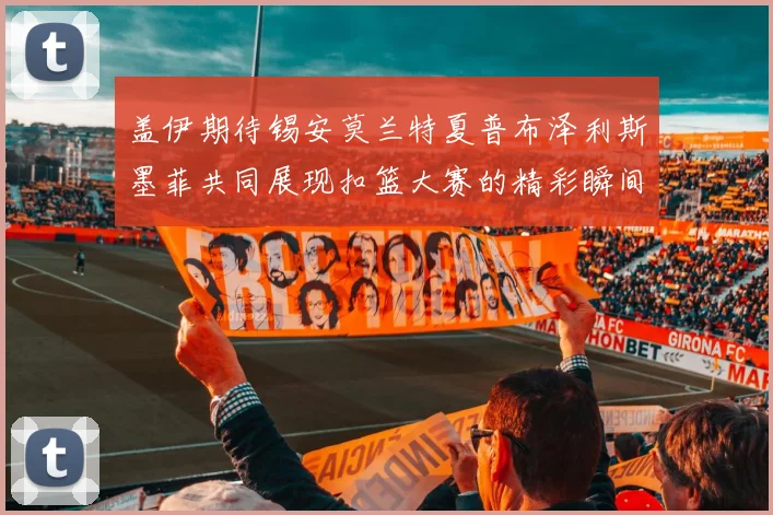 盖伊期待锡安莫兰特夏普布泽利斯墨菲共同展现扣篮大赛的精彩瞬间