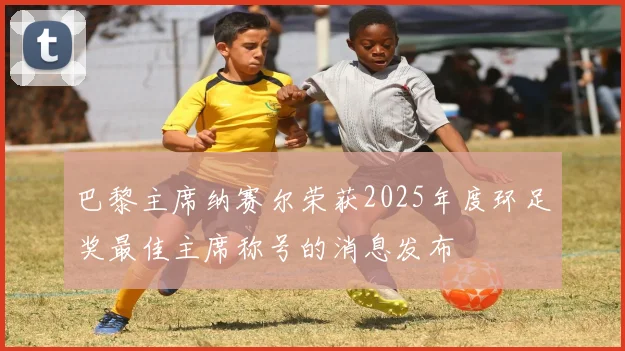 巴黎主席纳赛尔荣获2025年度环足奖最佳主席称号的消息发布