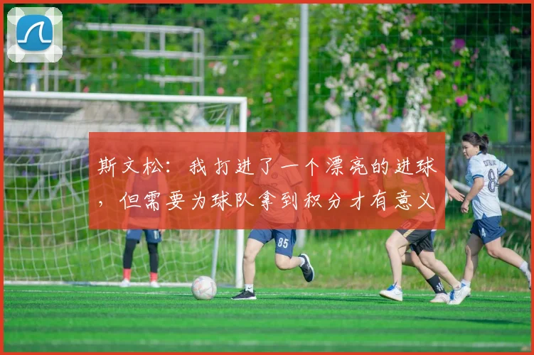 斯文松：我打进了一个漂亮的进球，但需要为球队拿到积分才有意义