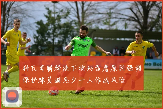 科瓦奇解释换下埃姆雷詹原因强调保护球员避免少一人作战风险