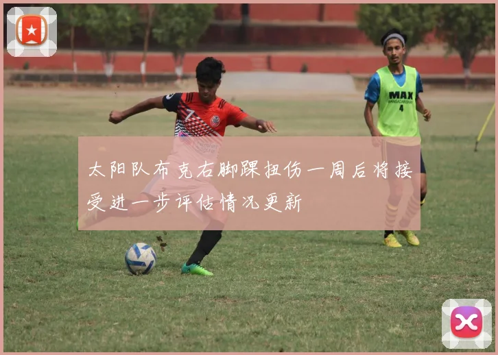 太阳队布克右脚踝扭伤一周后将接受进一步评估情况更新
