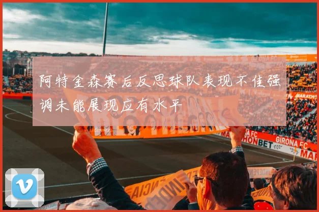 阿特金森赛后反思球队表现不佳强调未能展现应有水平