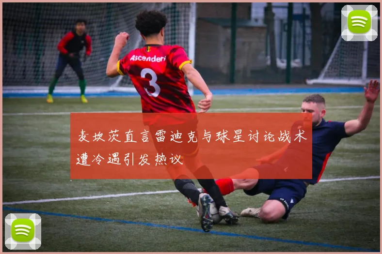 麦坎茨直言雷迪克与球星讨论战术遭冷遇引发热议