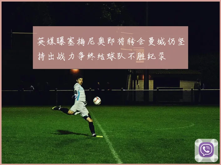 英媒曝塞梅尼奥即将转会曼城仍坚持出战力争终结球队不胜纪录