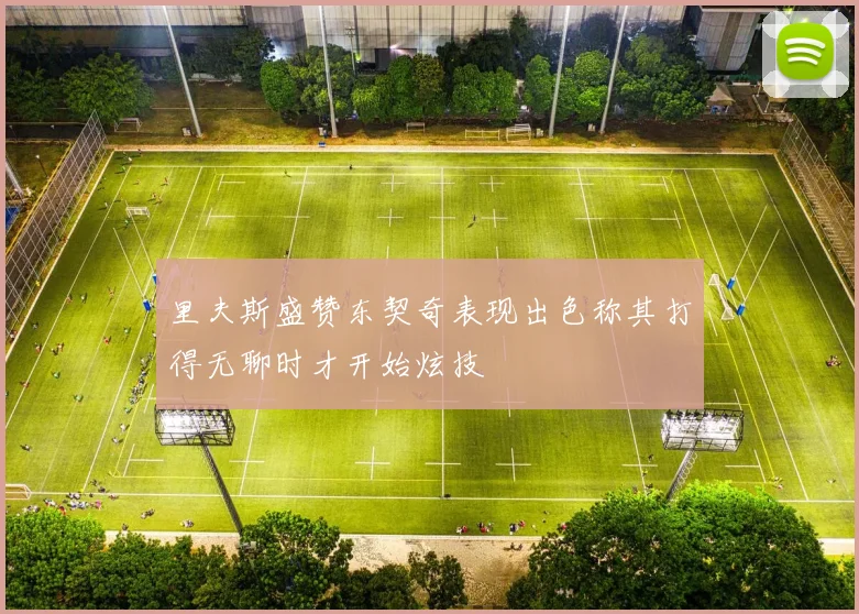 里夫斯盛赞东契奇表现出色称其打得无聊时才开始炫技