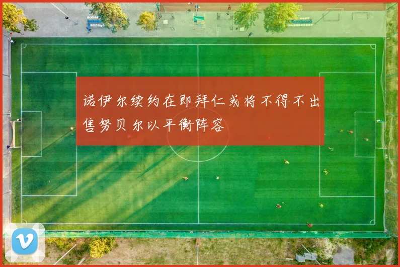诺伊尔续约在即拜仁或将不得不出售努贝尔以平衡阵容