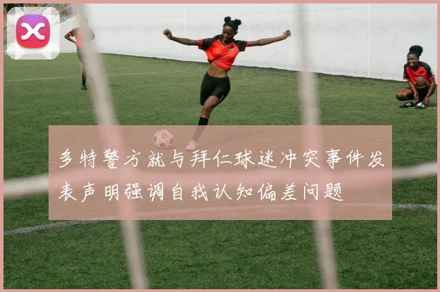 多特警方就与拜仁球迷冲突事件发表声明强调自我认知偏差问题