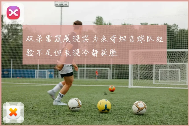 双杀雷霆展现实力米奇坦言球队经验不足但表现冷静获胜