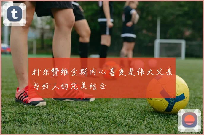 科尔赞维金斯内心善良是伟大父亲与好人的完美结合