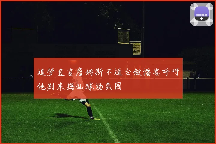 追梦直言詹姆斯不适合做播客呼吁他别来捣乱球场氛围