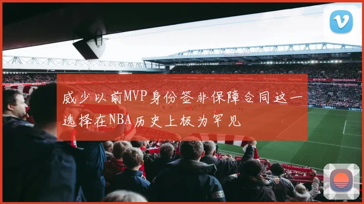 威少以前MVP身份签非保障合同这一选择在NBA历史上极为罕见