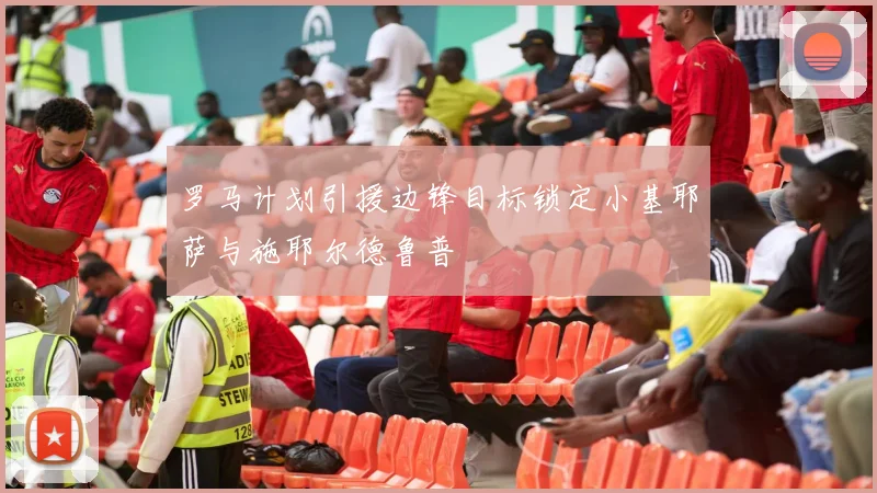 罗马计划引援边锋目标锁定小基耶萨与施耶尔德鲁普