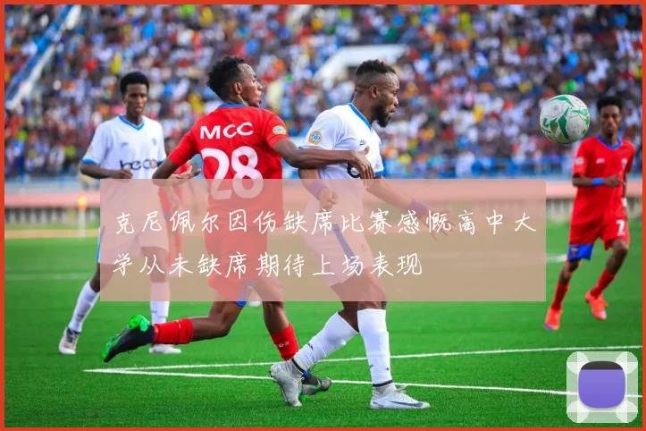 克尼佩尔因伤缺席比赛感慨高中大学从未缺席期待上场表现