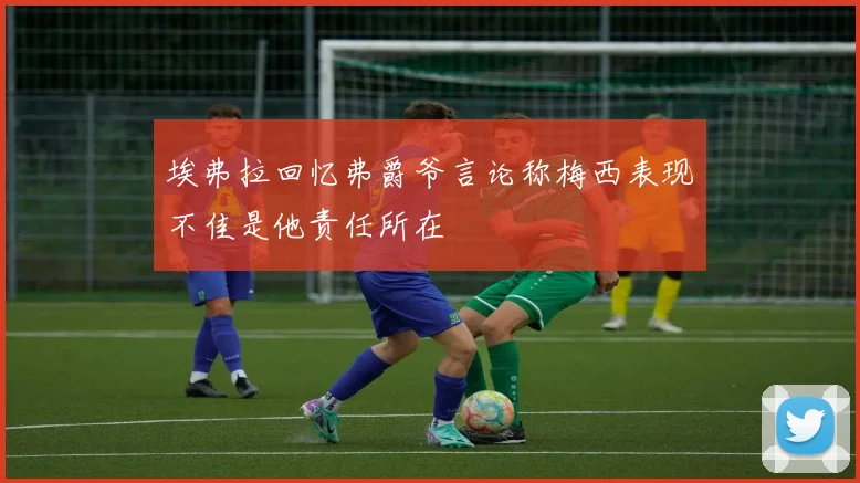 埃弗拉回忆弗爵爷言论称梅西表现不佳是他责任所在