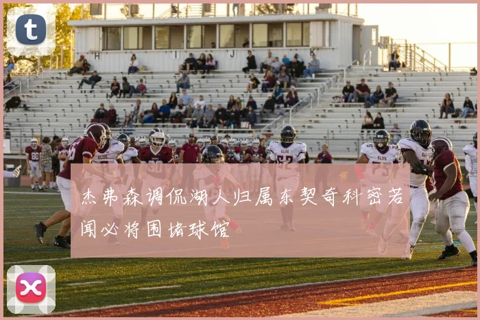 杰弗森调侃湖人归属东契奇科密若闻必将围堵球馆