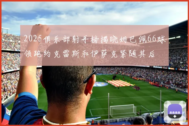 2025俱乐部射手榜揭晓姆巴佩66球领跑约克雷斯和伊萨克紧随其后