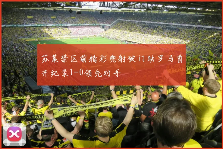 苏莱禁区前精彩兜射破门助罗马首开纪录1-0领先对手