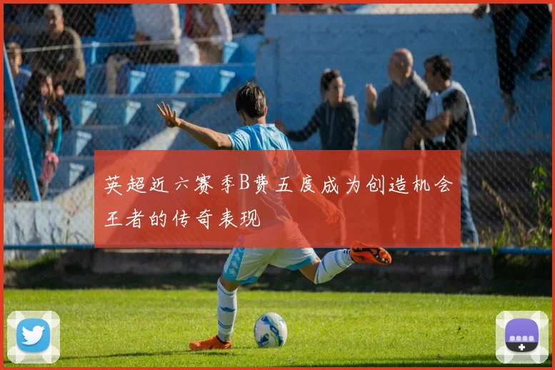 英超近六赛季B费五度成为创造机会王者的传奇表现