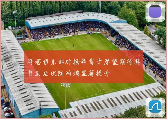 海港俱乐部对杨希寄予厚望期待其首发后攻防两端显著提升