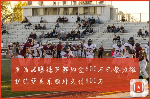 罗马诺曝德罗解约金600万巴黎为维护巴萨关系额外支付800万