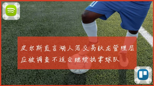 皮尔斯直言湖人若交易狄龙管理层应被调查不适合继续执掌球队