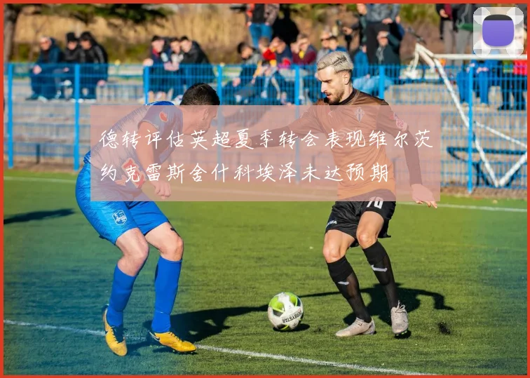 德转评估英超夏季转会表现维尔茨约克雷斯舍什科埃泽未达预期