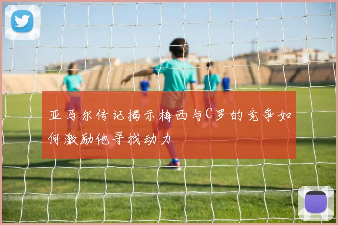 亚马尔传记揭示梅西与C罗的竞争如何激励他寻找动力