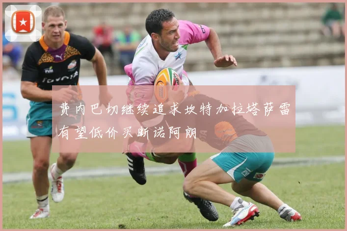 费内巴切继续追求坎特加拉塔萨雷有望低价买断诺阿朗