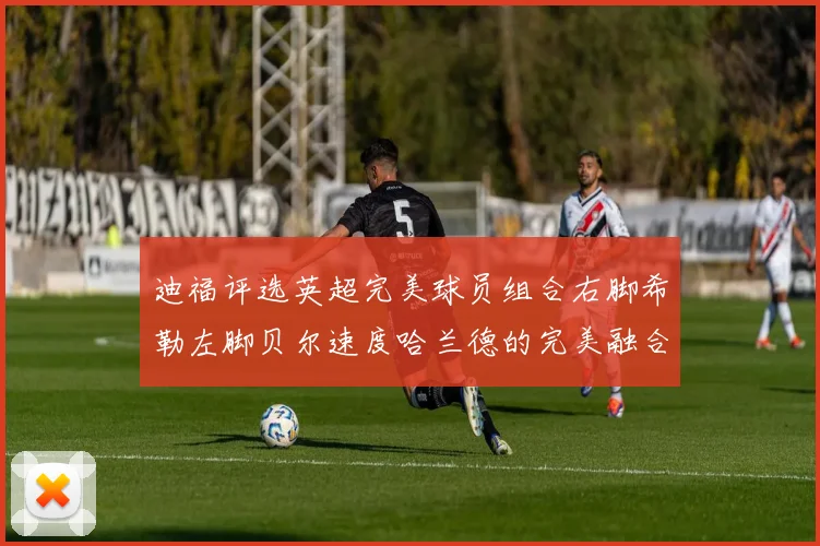 迪福评选英超完美球员组合右脚希勒左脚贝尔速度哈兰德的完美融合