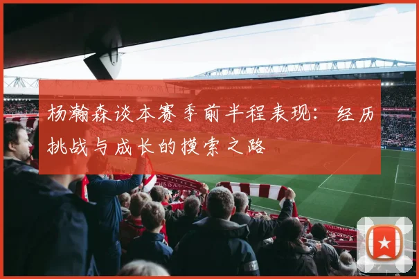 杨瀚森谈本赛季前半程表现：经历挑战与成长的摸索之路