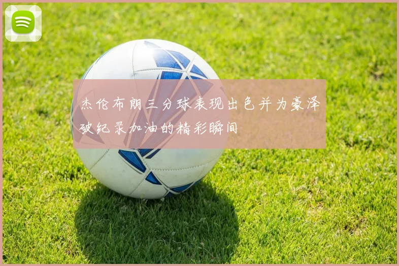 杰伦布朗三分球表现出色并为豪泽破纪录加油的精彩瞬间