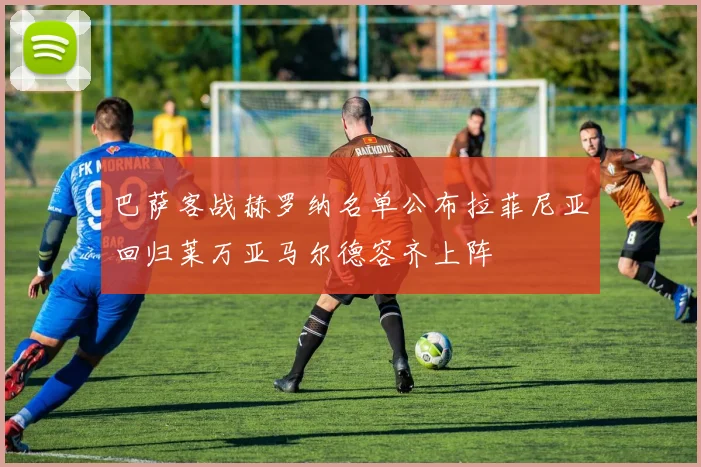 巴萨客战赫罗纳名单公布拉菲尼亚回归莱万亚马尔德容齐上阵