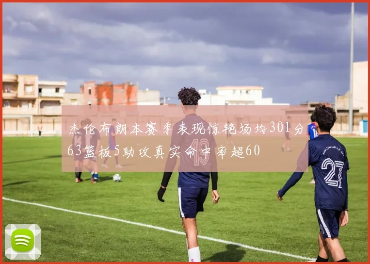 杰伦布朗本赛季表现惊艳场均301分63篮板5助攻真实命中率超60