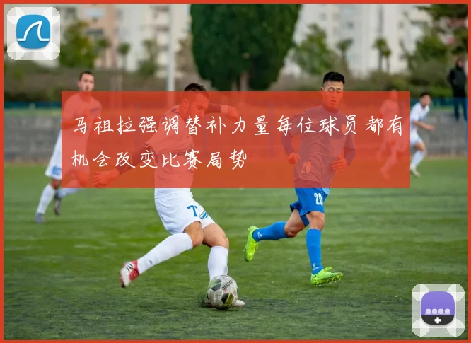 马祖拉强调替补力量每位球员都有机会改变比赛局势