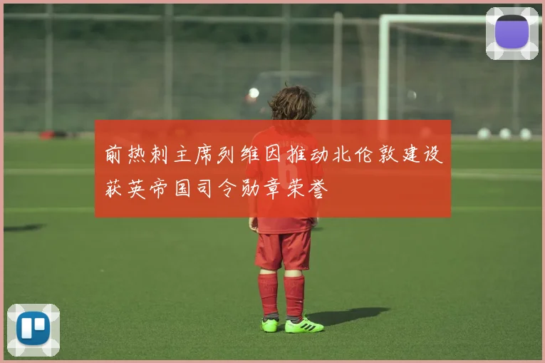 前热刺主席列维因推动北伦敦建设获英帝国司令勋章荣誉