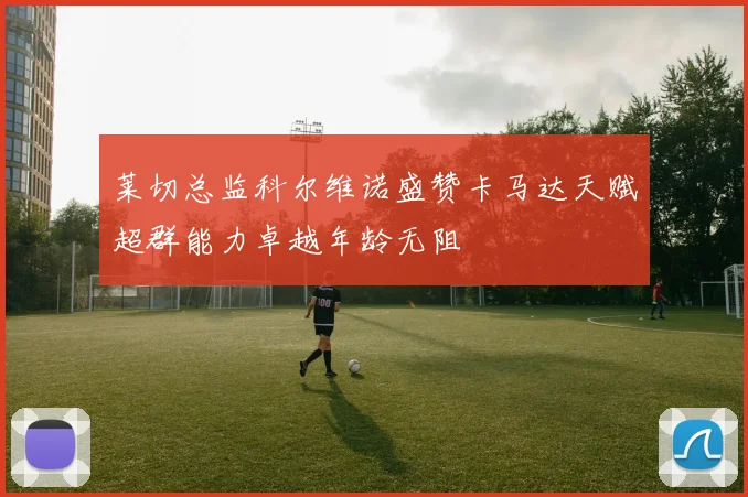 莱切总监科尔维诺盛赞卡马达天赋超群能力卓越年龄无阻